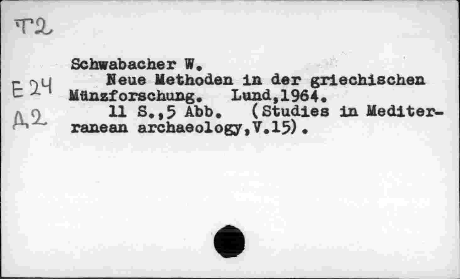 ﻿Е14
Schwabacher W,
Я eue Methoden In der griechischen Münzforschung. Lund,1964.
11 S.,5 Abb. (Studies in Mediterranean archaeology,V.15) •